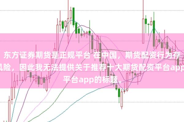 东方证券期货是正规平台 在中国,期货配资行为存在较大风险,因此我无法提供关于推荐十大期货配资平台app的标题。