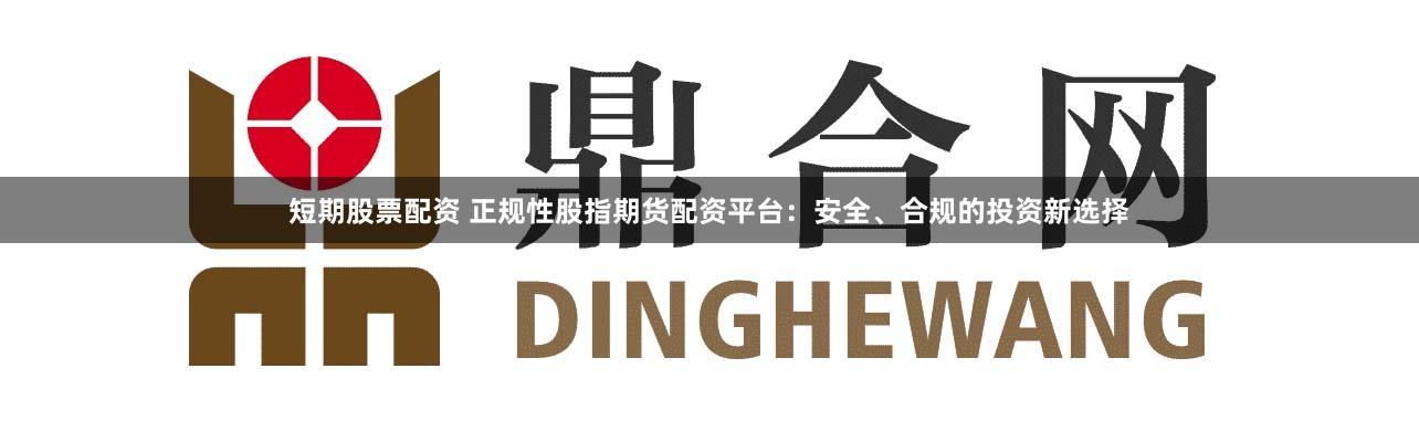 短期股票配资 正规性股指期货配资平台:安全、合规的投资新选择