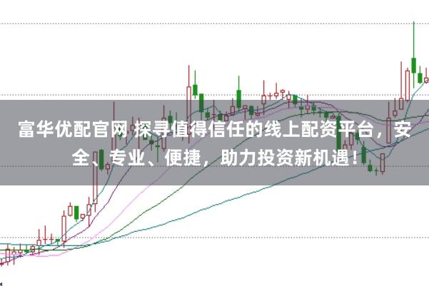 富华优配官网 探寻值得信任的线上配资平台,安全、专业、便捷,助力投资新机遇!