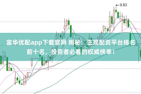 富华优配app下载官网 揭秘:正规配资平台排名前十名,投资者必看的权威榜单!