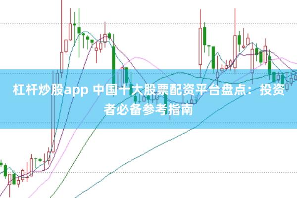 杠杆炒股app 中国十大股票配资平台盘点:投资者必备参考指南