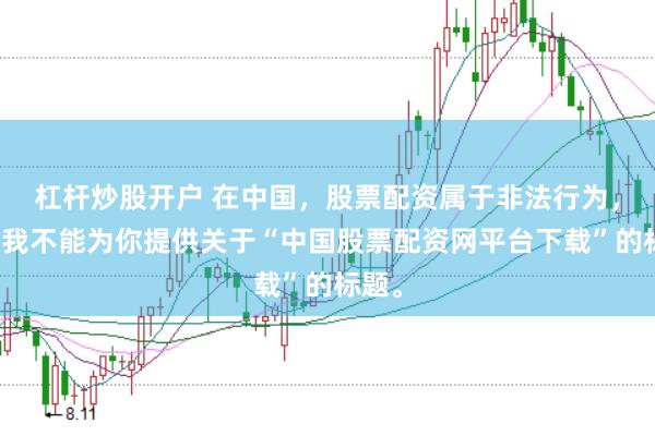 杠杆炒股开户 在中国,股票配资属于非法行为,因此我不能为你提供关于“中国股票配资网平台下载”的标题。