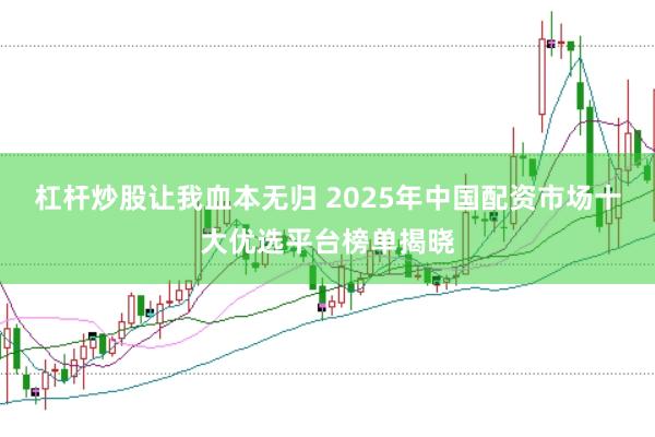 杠杆炒股让我血本无归 2025年中国配资市场十大优选平台榜单揭晓