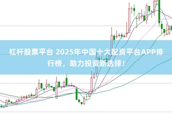 杠杆股票平台 2025年中国十大配资平台APP排行榜，助力投资新选择！