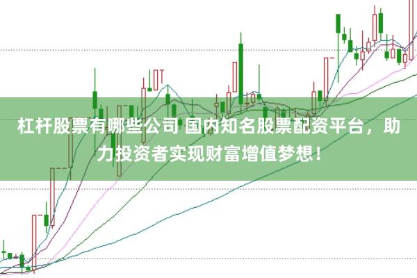 杠杆股票有哪些公司 国内知名股票配资平台，助力投资者实现财富增值梦想！