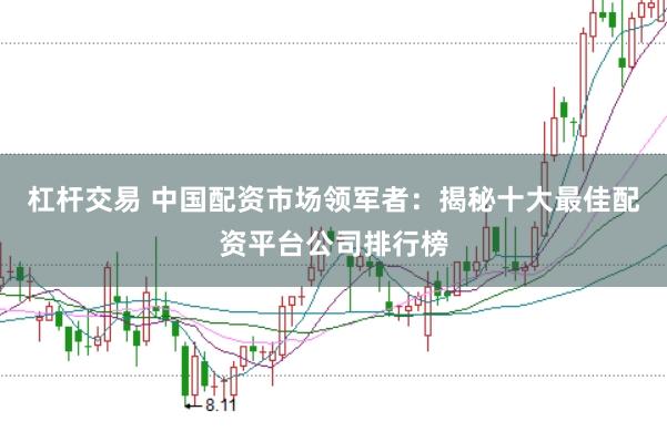 杠杆交易 中国配资市场领军者：揭秘十大最佳配资平台公司排行榜