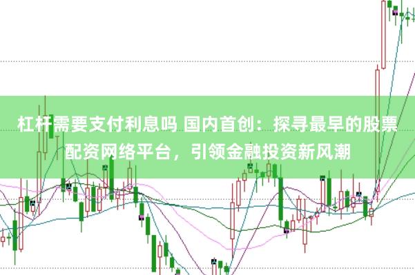 杠杆需要支付利息吗 国内首创:探寻最早的股票配资网络平台,引领金融投资新风潮