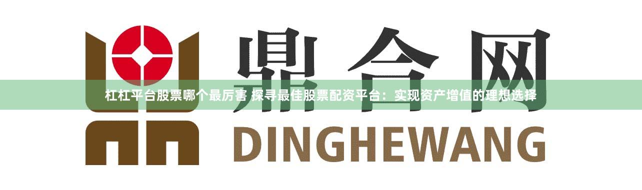 杠杠平台股票哪个最厉害 探寻最佳股票配资平台:实现资产增值的理想选择