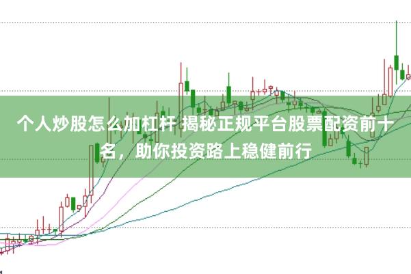 个人炒股怎么加杠杆 揭秘正规平台股票配资前十名，助你投资路上稳健前行