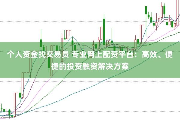 个人资金找交易员 专业网上配资平台:高效、便捷的投资融资解决方案