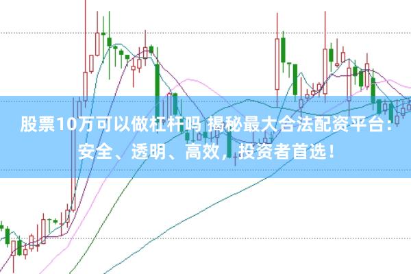 股票10万可以做杠杆吗 揭秘最大合法配资平台:安全、透明、高效,投资者首选!