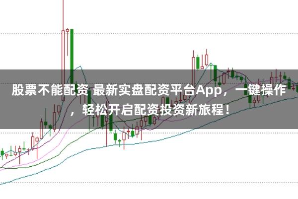 股票不能配资 最新实盘配资平台App,一键操作,轻松开启配资投资新旅程!