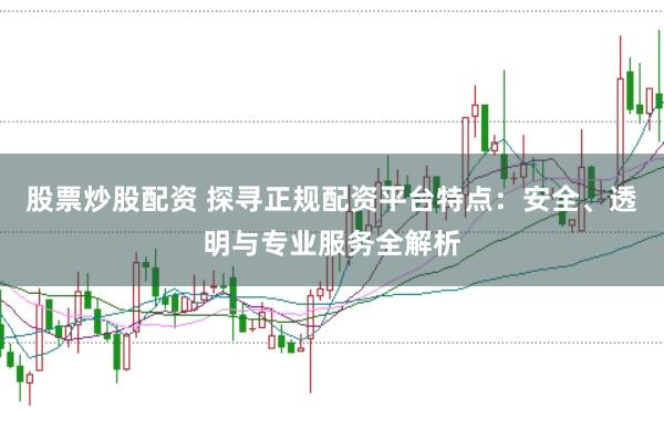股票炒股配资 探寻正规配资平台特点:安全、透明与专业服务全解析