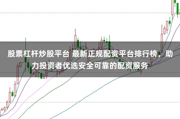 股票杠杆炒股平台 最新正规配资平台排行榜,助力投资者优选安全可靠的配资服务