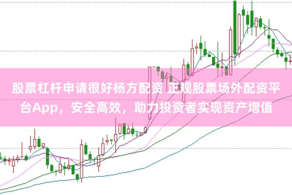 股票杠杆申请很好杨方配资 正规股票场外配资平台App，安全高效，助力投资者实现资产增值