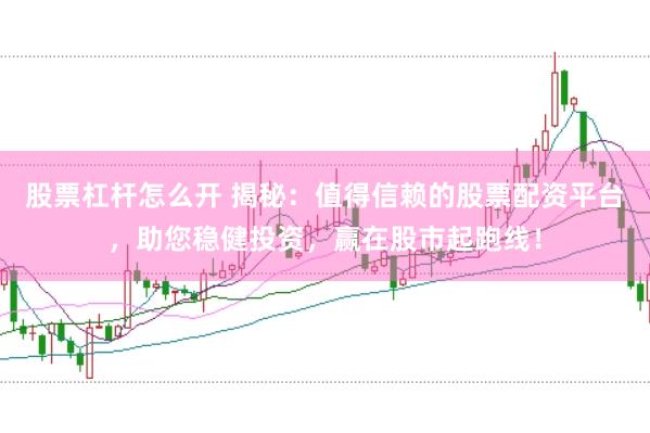 股票杠杆怎么开 揭秘:值得信赖的股票配资平台,助您稳健投资,赢在股市起跑线!