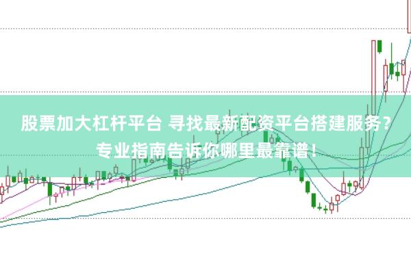 股票加大杠杆平台 寻找最新配资平台搭建服务?专业指南告诉你哪里最靠谱!