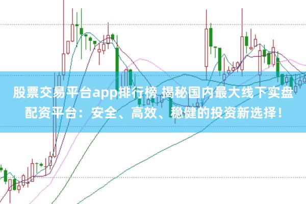 股票交易平台app排行榜 揭秘国内最大线下实盘配资平台:安全、高效、稳健的投资新选择!
