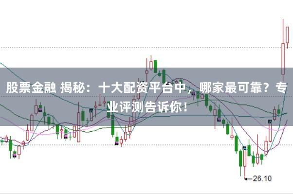 股票金融 揭秘:十大配资平台中,哪家最可靠?专业评测告诉你!