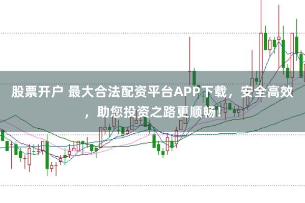 股票开户 最大合法配资平台APP下载,安全高效,助您投资之路更顺畅!