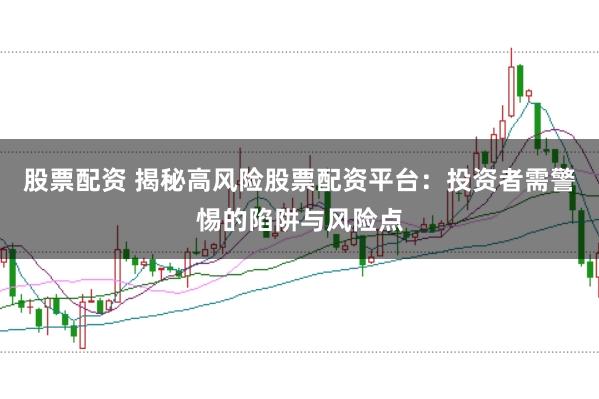 股票配资 揭秘高风险股票配资平台:投资者需警惕的陷阱与风险点