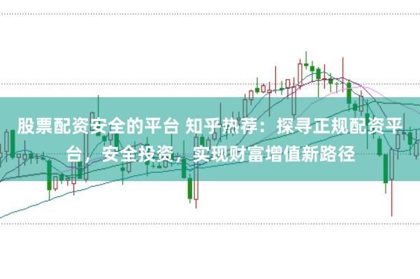 股票配资安全的平台 知乎热荐:探寻正规配资平台,安全投资,实现财富增值新路径
