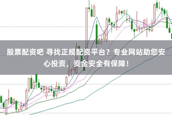 股票配资吧 寻找正规配资平台?专业网站助您安心投资,资金安全有保障!