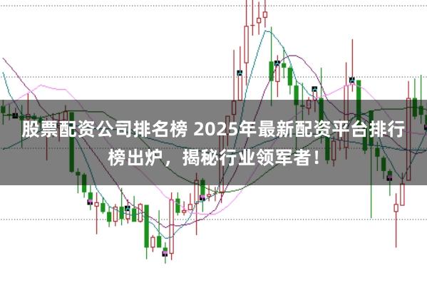 股票配资公司排名榜 2025年最新配资平台排行榜出炉,揭秘行业领军者!