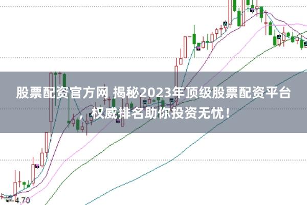股票配资官方网 揭秘2023年顶级股票配资平台,权威排名助你投资无忧!