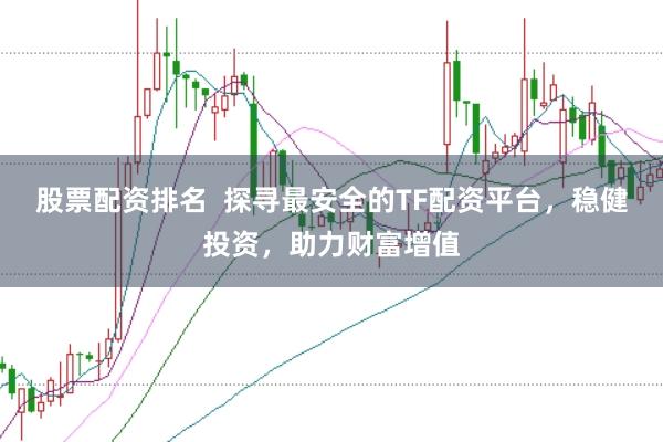 股票配资排名  探寻最安全的TF配资平台，稳健投资，助力财富增值