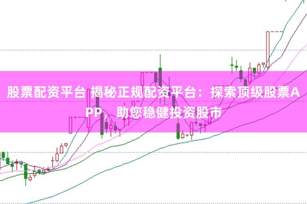 股票配资平台 揭秘正规配资平台：探索顶级股票APP，助您稳健投资股市