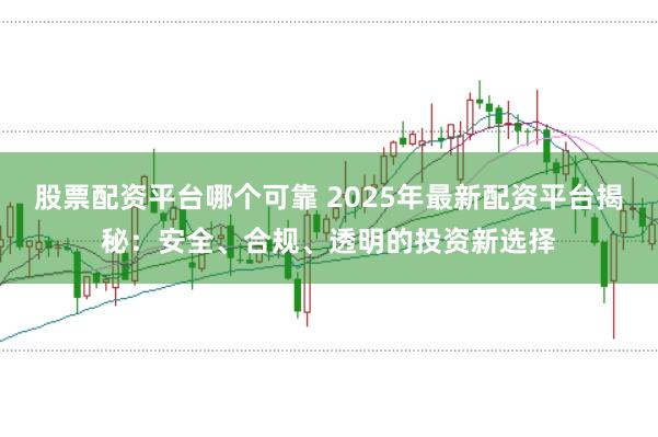股票配资平台哪个可靠 2025年最新配资平台揭秘:安全、合规、透明的投资新选择