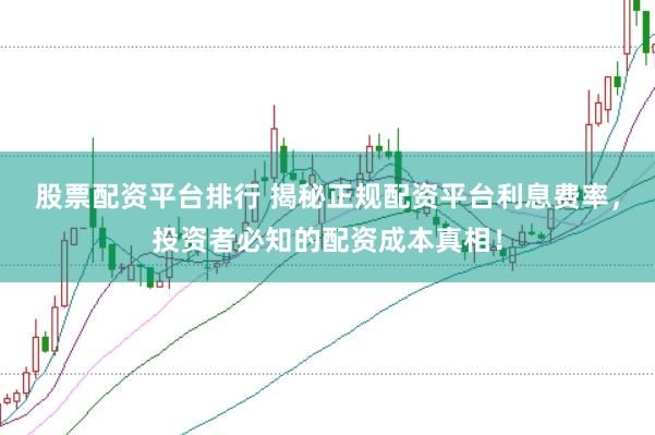 股票配资平台排行 揭秘正规配资平台利息费率，投资者必知的配资成本真相！