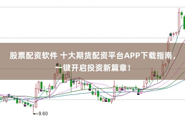 股票配资软件 十大期货配资平台APP下载指南，一键开启投资新篇章！