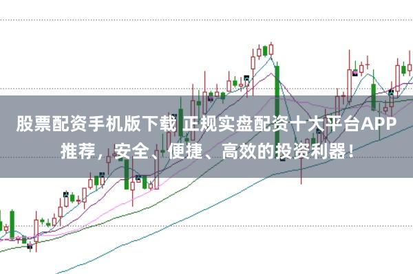 股票配资手机版下载 正规实盘配资十大平台APP推荐,安全、便捷、高效的投资利器!