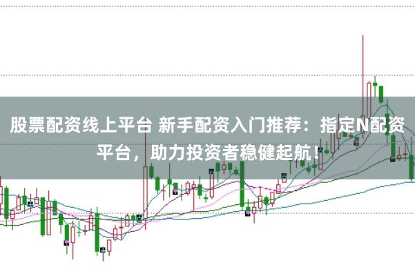 股票配资线上平台 新手配资入门推荐:指定N配资平台,助力投资者稳健起航!