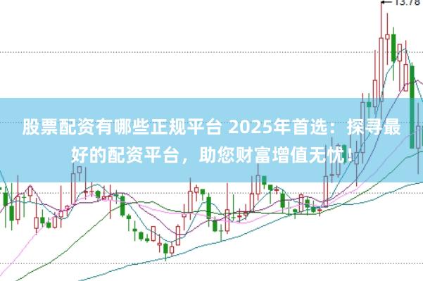 股票配资有哪些正规平台 2025年首选：探寻最好的配资平台，助您财富增值无忧！