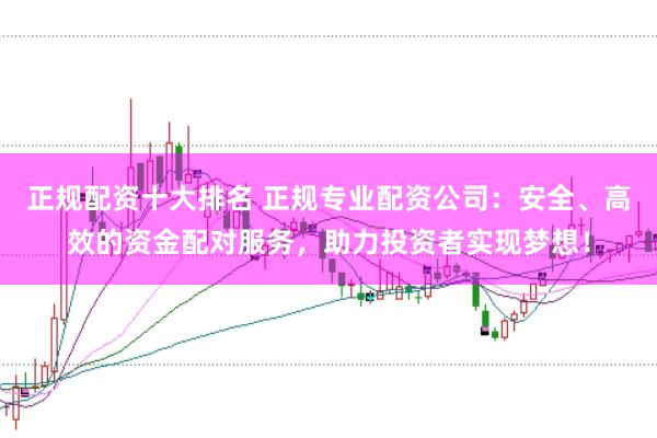 正规配资十大排名 正规专业配资公司：安全、高效的资金配对服务，助力投资者实现梦想！