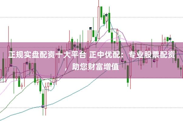 正规实盘配资十大平台 正中优配：专业股票配资，助您财富增值