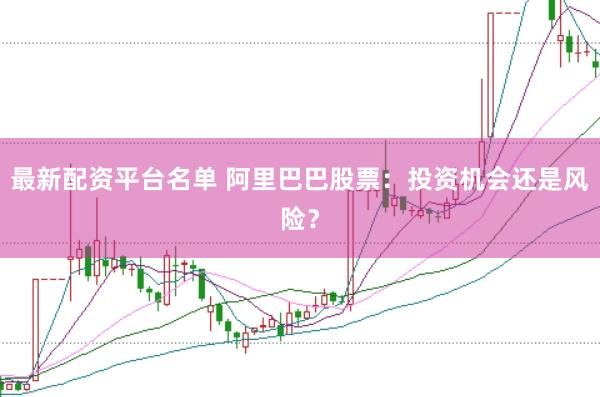 最新配资平台名单 阿里巴巴股票:投资机会还是风险?