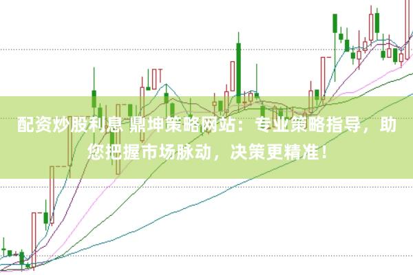 配资炒股利息 鼎坤策略网站：专业策略指导，助您把握市场脉动，决策更精准！