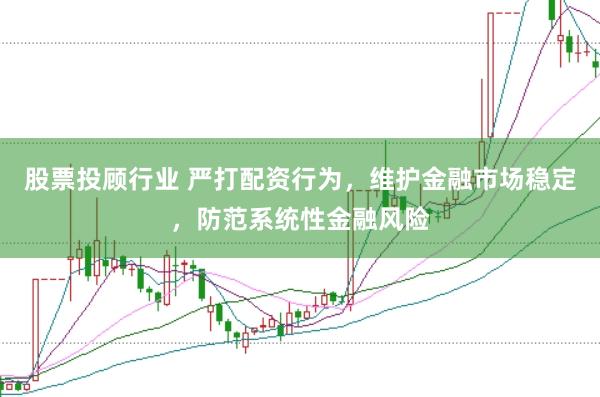 股票投顾行业 严打配资行为,维护金融市场稳定,防范系统性金融风险