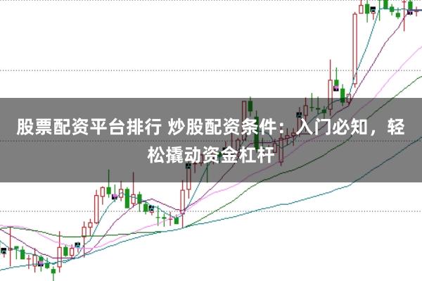 股票配资平台排行 炒股配资条件：入门必知，轻松撬动资金杠杆
