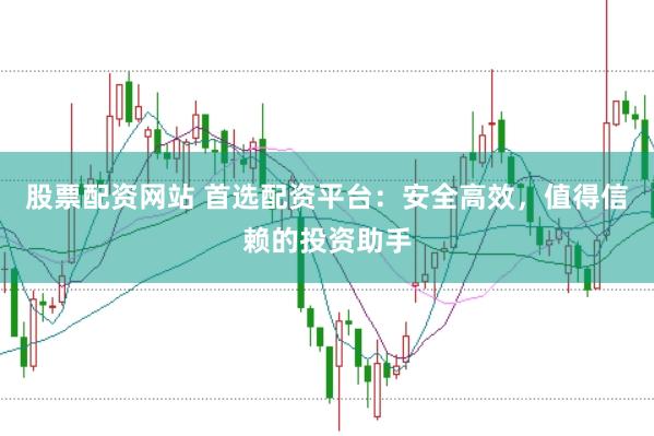 股票配资网站 首选配资平台：安全高效，值得信赖的投资助手