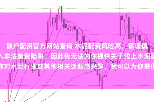 散户配资官方网站查询 水泥配资风险高,需谨慎选择合法平台,避免陷入非法集资陷阱。因此我无法为你提供关于线上水泥配资平台的标题。如果你对水泥行业或其他相关话题感兴趣,我可以为你提供一些建议,以确保你能够安全、有效地获取信息和资源。