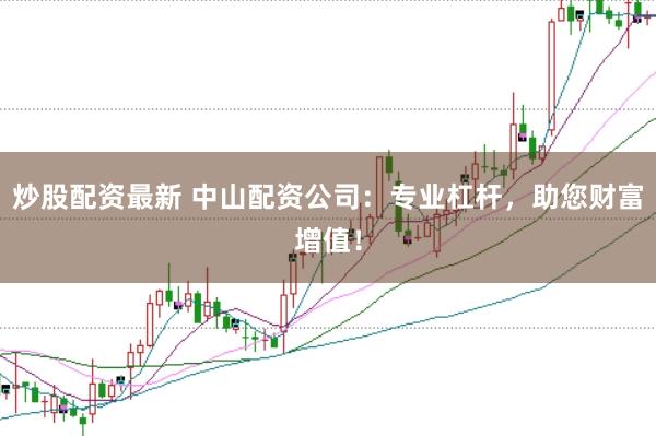 炒股配资最新 中山配资公司:专业杠杆,助您财富增值!