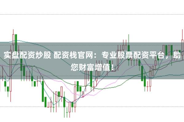 实盘配资炒股 配资栈官网:专业股票配资平台,助您财富增值!