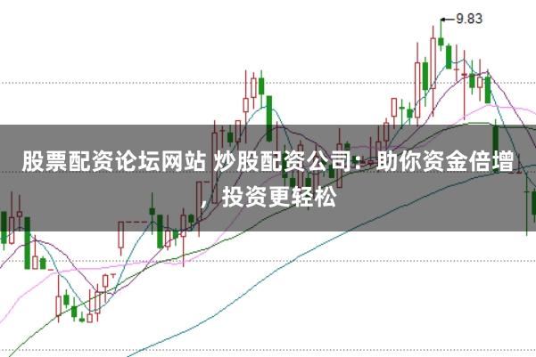 股票配资论坛网站 炒股配资公司:助你资金倍增,投资更轻松