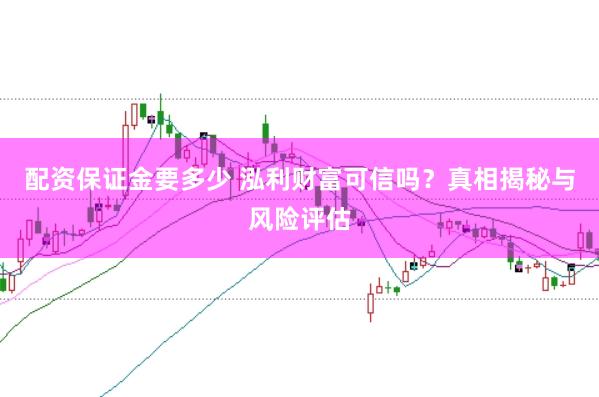 配资保证金要多少 泓利财富可信吗？真相揭秘与风险评估