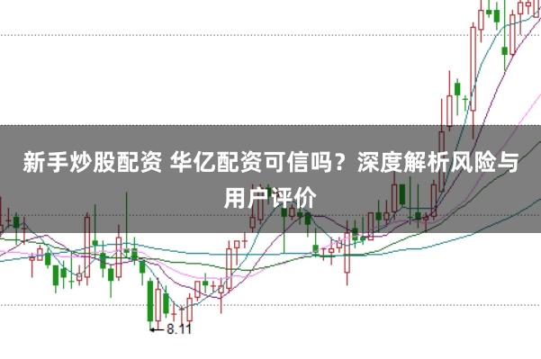 新手炒股配资 华亿配资可信吗？深度解析风险与用户评价